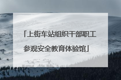 上街车站组织干部职工参观安全教育体验馆