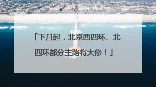 下月起，北京西四环、北四环部分主路将大修！