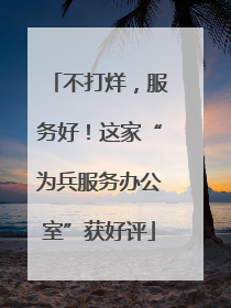 不打烊，服务好！这家“为兵服务办公室”获好评