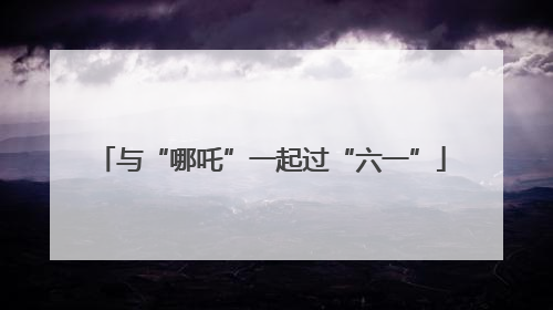 与“哪吒”一起过“六一”