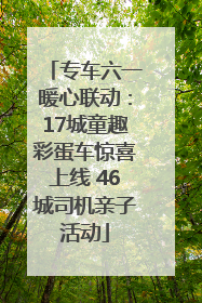 专车六一暖心联动：17城童趣彩蛋车惊喜上线 46城司机亲子活动