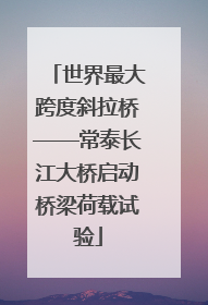 世界最大跨度斜拉桥——常泰长江大桥启动桥梁荷载试验