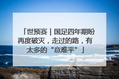 世预赛｜国足四年期盼再度破灭，走过的路，有太多的“意难平”