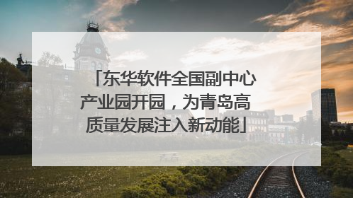 东华软件全国副中心产业园开园，为青岛高质量发展注入新动能