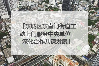 东城区东直门街道主动上门服务中央单位 深化合作共谋发展