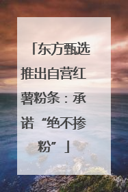 东方甄选推出自营红薯粉条：承诺“绝不掺粉”