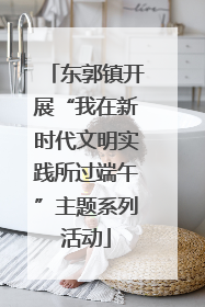 东郭镇开展“我在新时代文明实践所过端午”主题系列活动