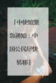 中使馆紧急通知：中国公民尽快转移