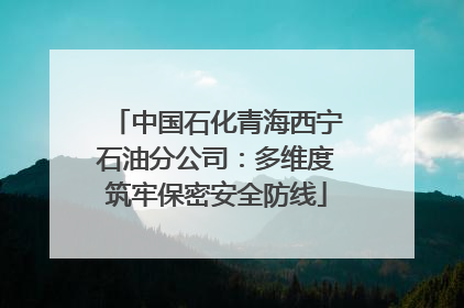 中国石化青海西宁石油分公司：多维度筑牢保密安全防线