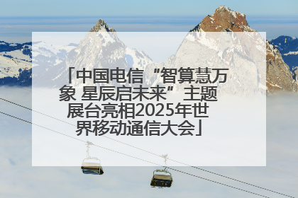 中国电信“智算慧万象 星辰启未来”主题展台亮相2025年世界移动通信大会