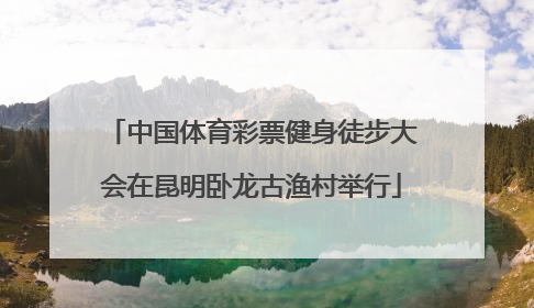 中国体育彩票健身徒步大会在昆明卧龙古渔村举行