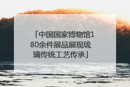 中国国家博物馆180余件展品展现琉璃传统工艺传承