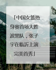 中国女篮热身赛首场大胜波黑队，张子宇在临沂上演完美首秀