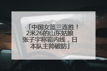 中国女篮三连胜！2米26的山东姑娘张子宇称霸内线，日本队主帅破防