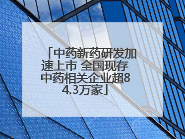 中药新药研发加速上市 全国现存中药相关企业超84.3万家