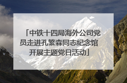 中铁十四局海外公司党员走进孔繁森同志纪念馆开展主题党日活动