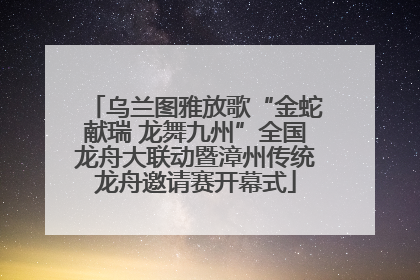 乌兰图雅放歌“金蛇献瑞 龙舞九州”全国龙舟大联动暨漳州传统龙舟邀请赛开幕式