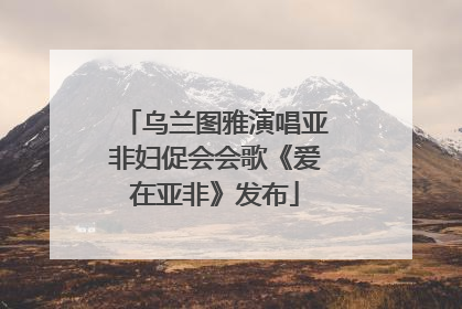 乌兰图雅演唱亚非妇促会会歌《爱在亚非》发布