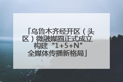乌鲁木齐经开区（头区）微融媒圈正式成立 构建“1+5+N”全媒体传播新格局