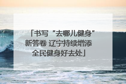 书写“去哪儿健身”新答卷 辽宁持续增添全民健身好去处