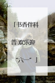 书香伴科普 欢乐迎“六一”