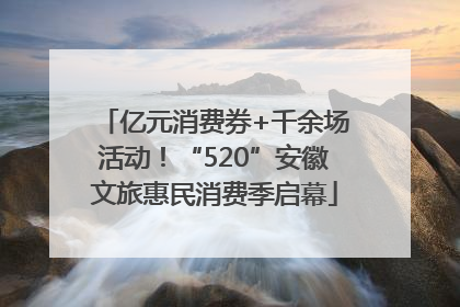 亿元消费券+千余场活动！“520”安徽文旅惠民消费季启幕