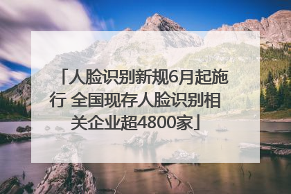 人脸识别新规6月起施行 全国现存人脸识别相关企业超4800家