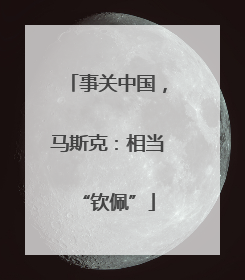事关中国，马斯克：相当“钦佩”