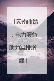 云南曲靖：电力服务助力减排增绿