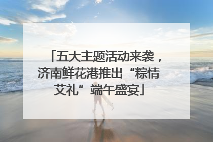五大主题活动来袭，济南鲜花港推出“粽情艾礼”端午盛宴