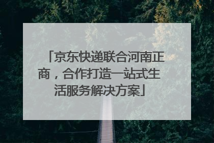 京东快递联合河南正商，合作打造一站式生活服务解决方案