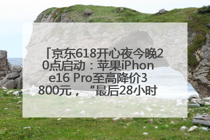 京东618开心夜今晚20点启动：苹果iPhone16 Pro至高降价3800元，“最后28小时”推出十二大补贴