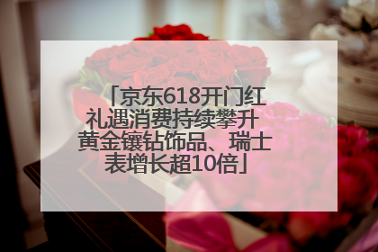 京东618开门红礼遇消费持续攀升 黄金镶钻饰品、瑞士表增长超10倍