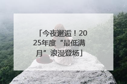 今夜邂逅！2025年度“最低满月”浪漫登场