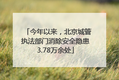 今年以来，北京城管执法部门消除安全隐患3.78万余处