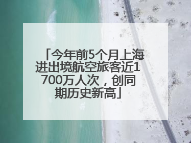 今年前5个月上海进出境航空旅客近1700万人次，创同期历史新高