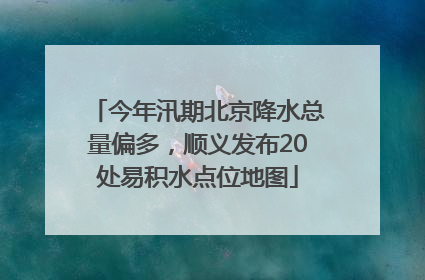 今年汛期北京降水总量偏多，顺义发布20处易积水点位地图