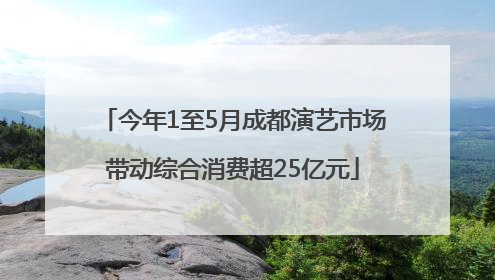 今年1至5月成都演艺市场带动综合消费超25亿元