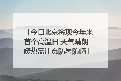 今日北京将现今年来首个高温日 天气晴朗暖热需注意防暑防晒