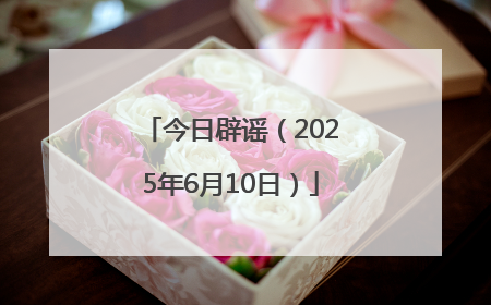 今日辟谣（2025年6月10日）