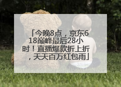 今晚8点，京东618巅峰最后28小时！直播爆款折上折，天天百万红包雨