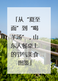 从“夏至面”到“喝羊汤”，山东人餐桌上的节气美食图鉴