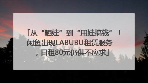 从“晒娃”到“用娃搞钱”！闲鱼出现LABUBU租赁服务，日租80元仍供不应求