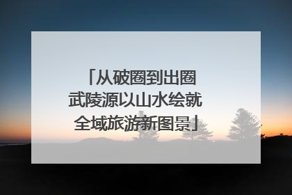从破圈到出圈 武陵源以山水绘就全域旅游新图景
