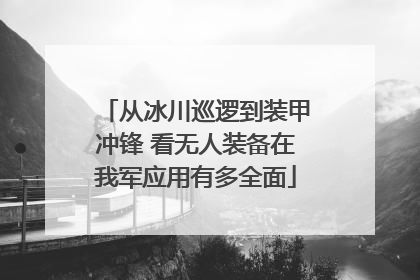 从冰川巡逻到装甲冲锋 看无人装备在我军应用有多全面