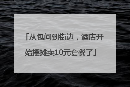 从包间到街边，酒店开始摆摊卖10元套餐了