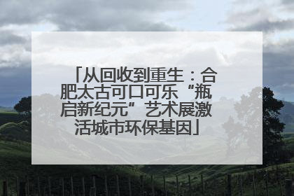 从回收到重生：合肥太古可口可乐“瓶启新纪元”艺术展激活城市环保基因