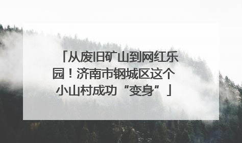 从废旧矿山到网红乐园！济南市钢城区这个小山村成功“变身”