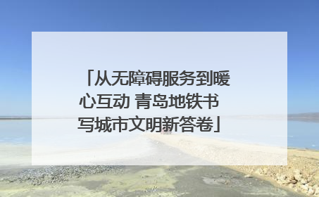 从无障碍服务到暖心互动 青岛地铁书写城市文明新答卷