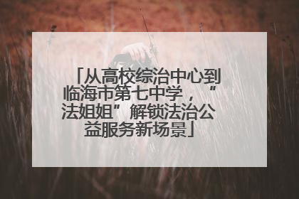 从高校综治中心到临海市第七中学，“法姐姐”解锁法治公益服务新场景